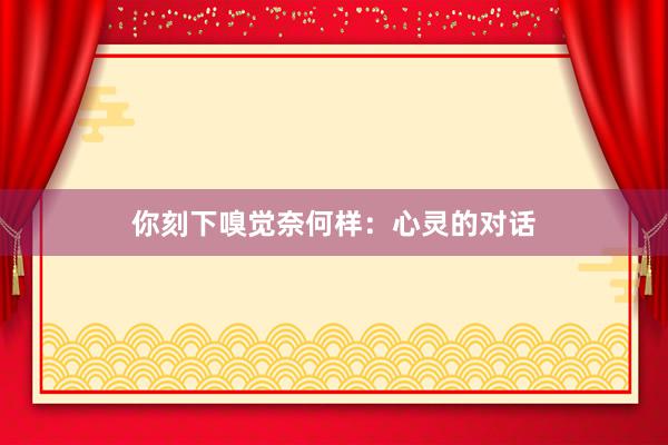 你刻下嗅觉奈何样：心灵的对话