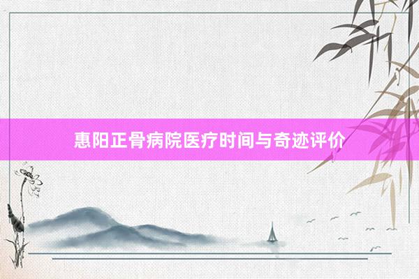 惠阳正骨病院医疗时间与奇迹评价