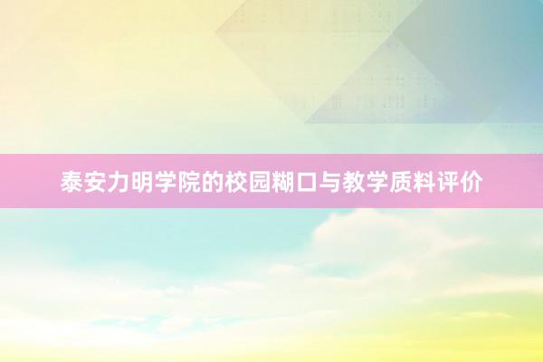 泰安力明学院的校园糊口与教学质料评价