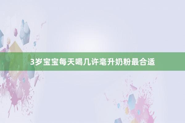 3岁宝宝每天喝几许毫升奶粉最合适
